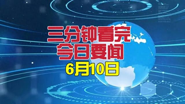 三分钟看完今日要闻，6月10日新闻摘要