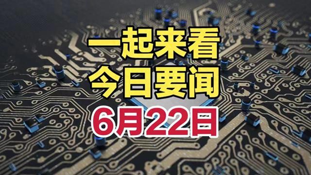 最新消息！一起来看今日要闻，6月22日全球新闻摘要，信息满满！