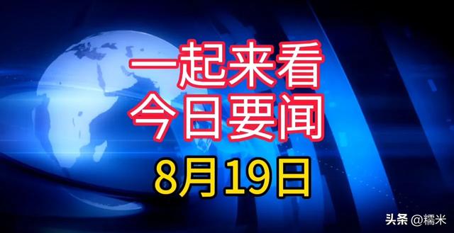 大事大事大事！一起来看今日要闻，8月19日新闻摘要,大事大事大事！一起来看今日要闻，8月19日新闻摘要,第2张