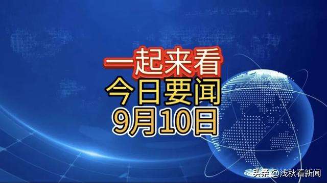 最新消息！三分钟看完今日要闻，9月10日新闻摘要！,最新消息！三分钟看完今日要闻，9月10日新闻摘要！,第2张