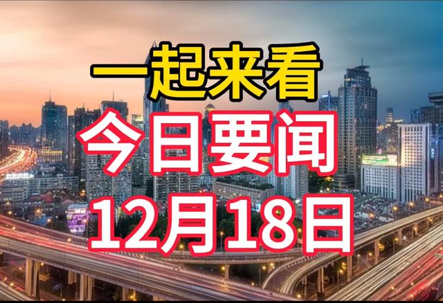 今日要闻！12月18日晚上6点前新闻摘要，十五条国内最新消息！