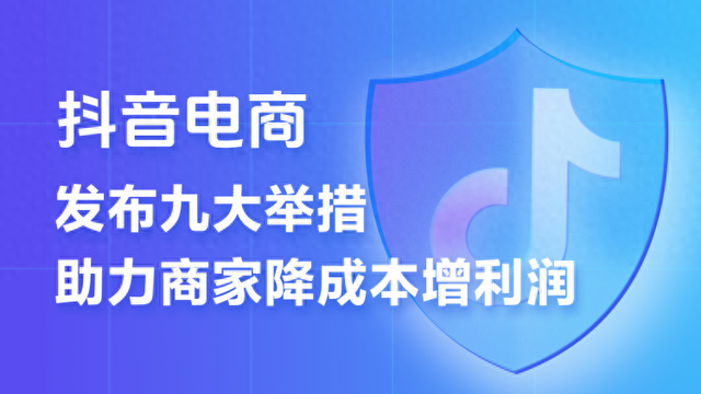 抖音电商推出“史上力度最大”的商家扶持计划，9条措施助力商家降本增收